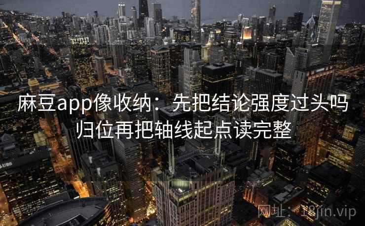 麻豆app像收纳：先把结论强度过头吗归位再把轴线起点读完整