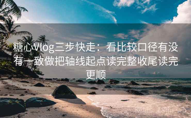 <strong>糖心vlog</strong>三步快走：看比较口径有没有一致做把轴线起点读完整收尾读完更顺