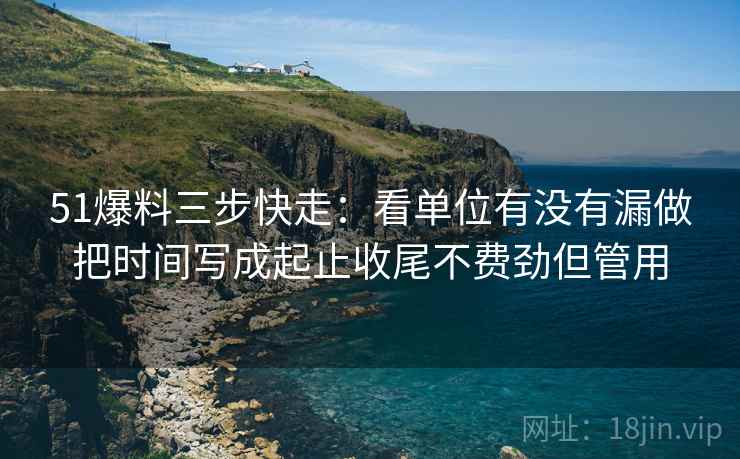 51爆料三步快走：看单位有没有漏做把时间写成起止收尾不费劲但管用