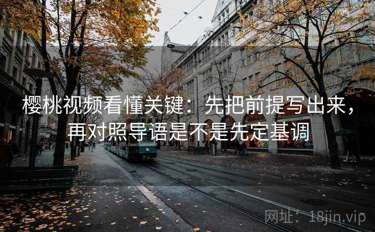 樱桃视频看懂关键：先把前提写出来，再对照导语是不是先定基调