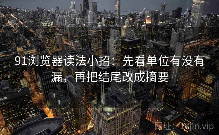 91浏览器读法小招：先看单位有没有漏，再把结尾改成摘要