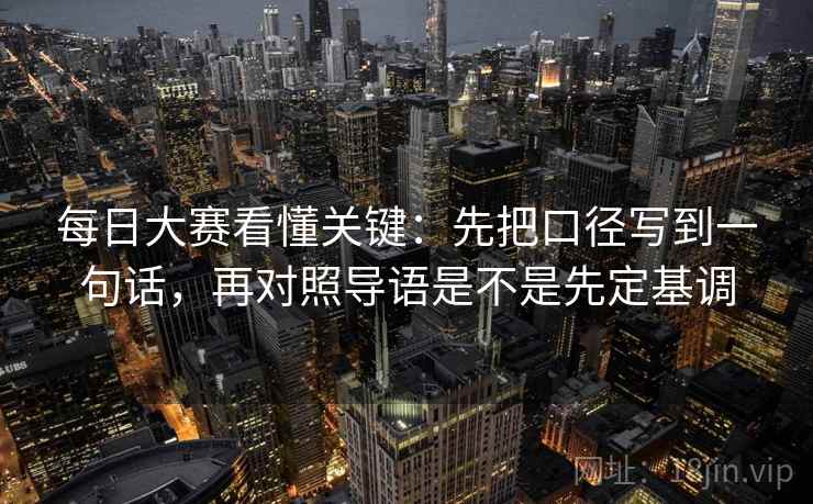 每日大赛看懂关键：先把口径写到一句话，再对照导语是不是先定基调