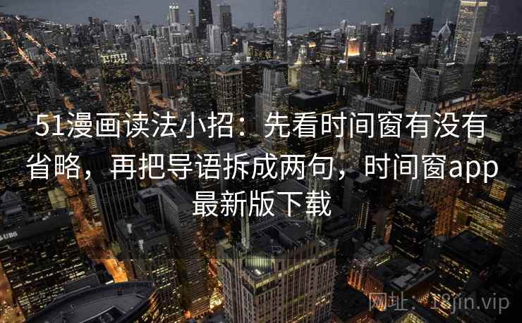 51漫画读法小招：先看时间窗有没有省略，再把导语拆成两句，时间窗app最新版下载