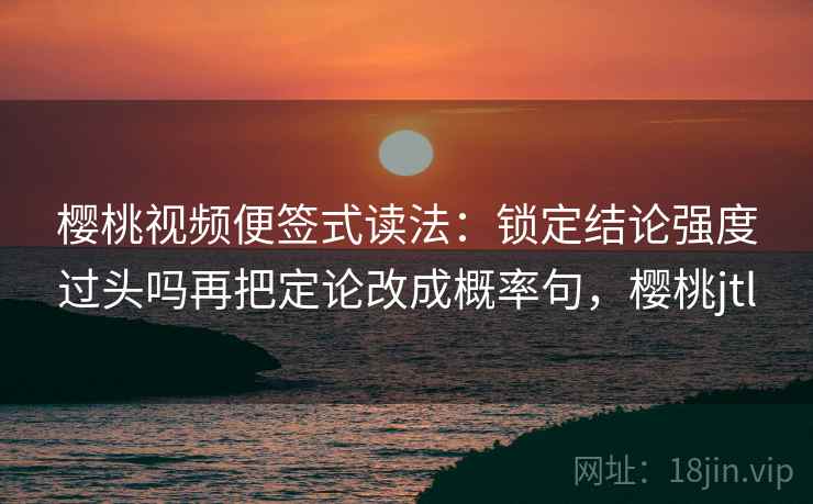 樱桃视频便签式读法：锁定结论强度过头吗再把定论改成概率句，樱桃jtl