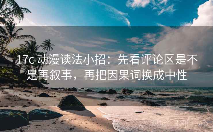 17c 动漫读法小招：先看评论区是不是再叙事，再把因果词换成中性
