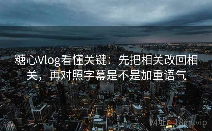 糖心Vlog看懂关键：先把相关改回相关，再对照字幕是不是加重语气