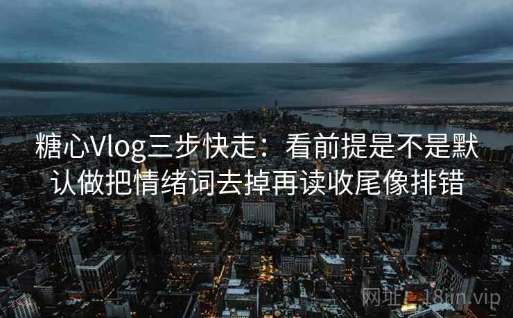 <strong>糖心vlog</strong>三步快走：看前提是不是默认做把情绪词去掉再读收尾像排错