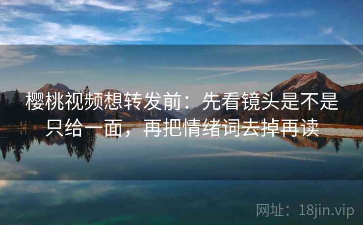 樱桃视频想转发前：先看镜头是不是只给一面，再把情绪词去掉再读
