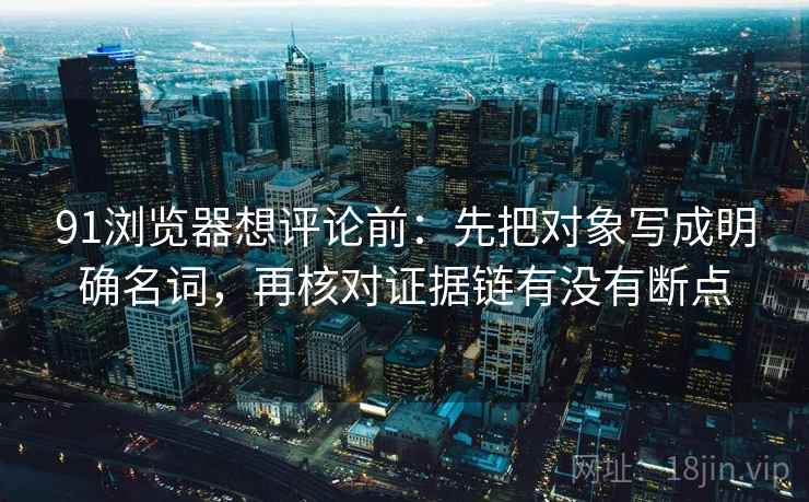 91浏览器想评论前：先把对象写成明确名词，再核对证据链有没有断点