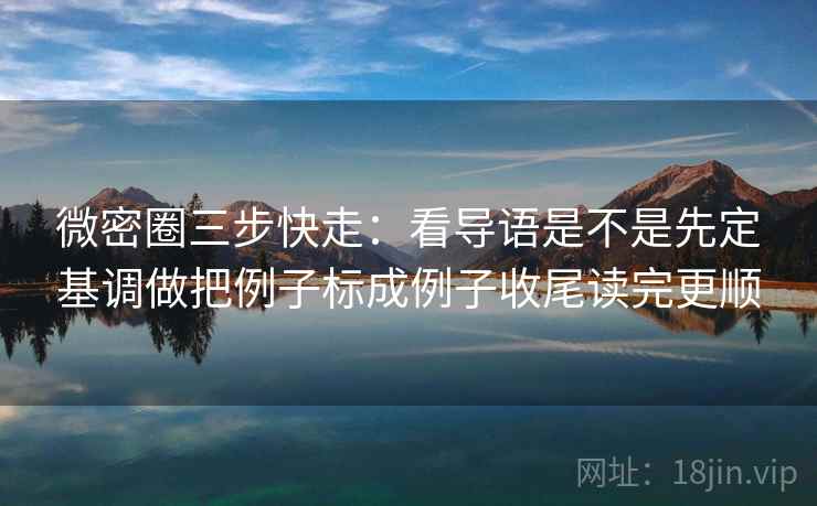 微密圈三步快走：看导语是不是先定基调做把例子标成例子收尾读完更顺