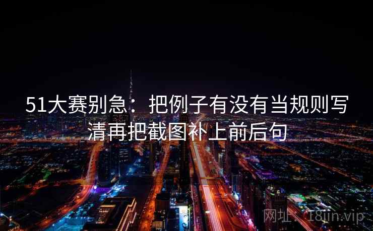 51大赛别急：把例子有没有当规则写清再把截图补上前后句