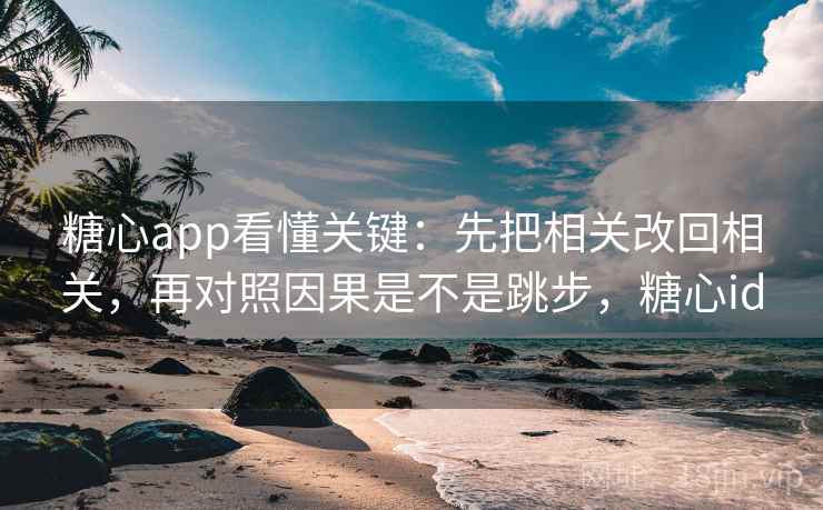 糖心app看懂关键：先把相关改回相关，再对照因果是不是跳步，糖心id