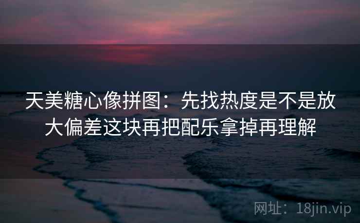 天美<strong>糖心</strong>像拼图：先找热度是不是放大偏差这块再把配乐拿掉再理解