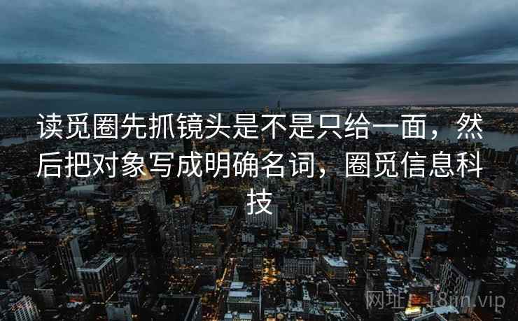 读觅圈先抓镜头是不是只给一面，然后把对象写成明确名词，圈觅信息科技