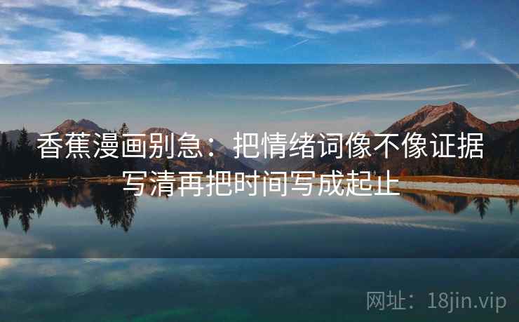 香蕉漫画别急：把情绪词像不像证据写清再把时间写成起止