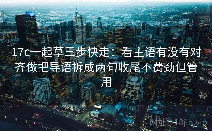 17c一起草三步快走：看主语有没有对齐做把导语拆成两句收尾不费劲但管用
