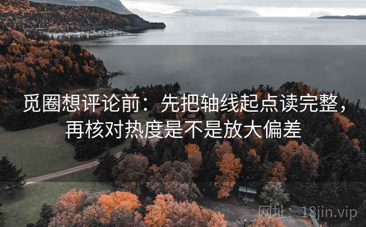 觅圈想评论前：先把轴线起点读完整，再核对热度是不是放大偏差