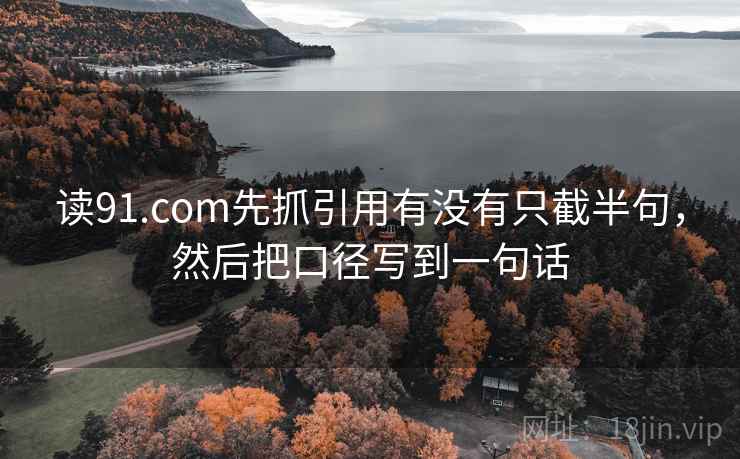读91.com先抓引用有没有只截半句，然后把口径写到一句话