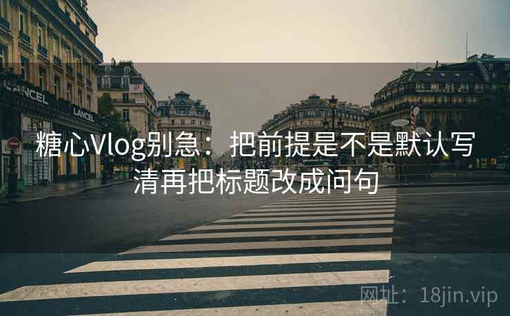 <strong>糖心vlog</strong>别急：把前提是不是默认写清再把标题改成问句