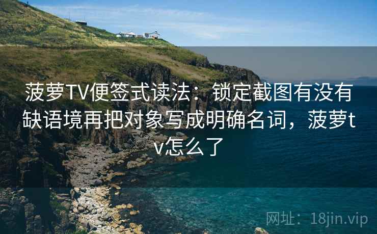 菠萝TV便签式读法：锁定截图有没有缺语境再把对象写成明确名词，菠萝tv怎么了