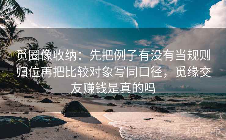 觅圈像收纳：先把例子有没有当规则归位再把比较对象写同口径，觅缘交友赚钱是真的吗