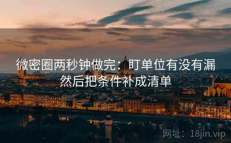 微密圈两秒钟做完：盯单位有没有漏然后把条件补成清单