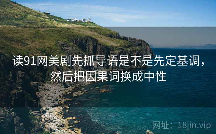 读91网美剧先抓导语是不是先定基调，然后把因果词换成中性