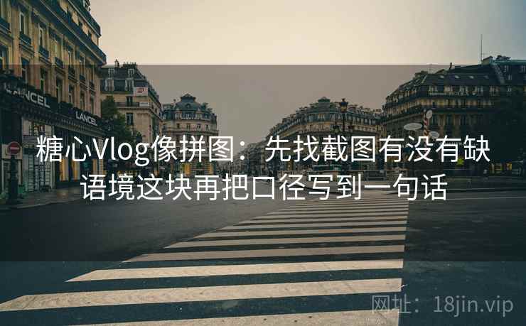 <strong>糖心vlog</strong>像拼图：先找截图有没有缺语境这块再把口径写到一句话