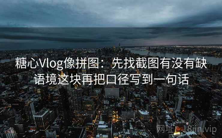 糖心Vlog像拼图：先找截图有没有缺语境这块再把口径写到一句话