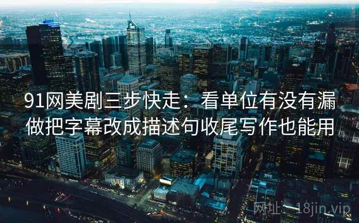 91网美剧三步快走：看单位有没有漏做把字幕改成描述句收尾写作也能用