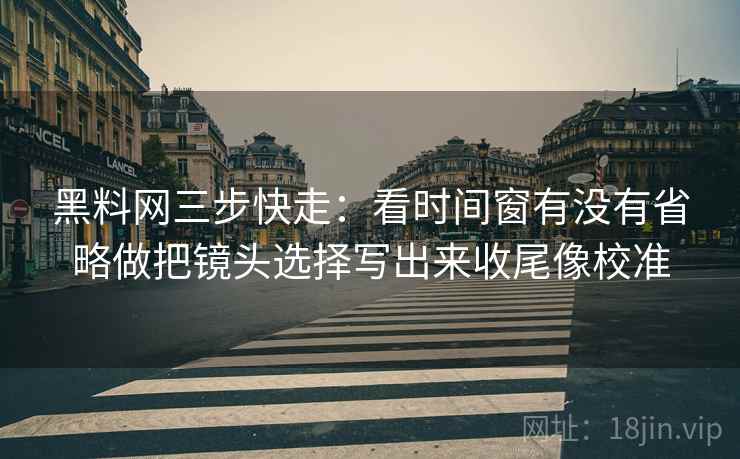 黑料网三步快走：看时间窗有没有省略做把镜头选择写出来收尾像校准