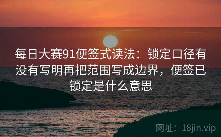 每日大赛91便签式读法：锁定口径有没有写明再把范围写成边界，便签已锁定是什么意思