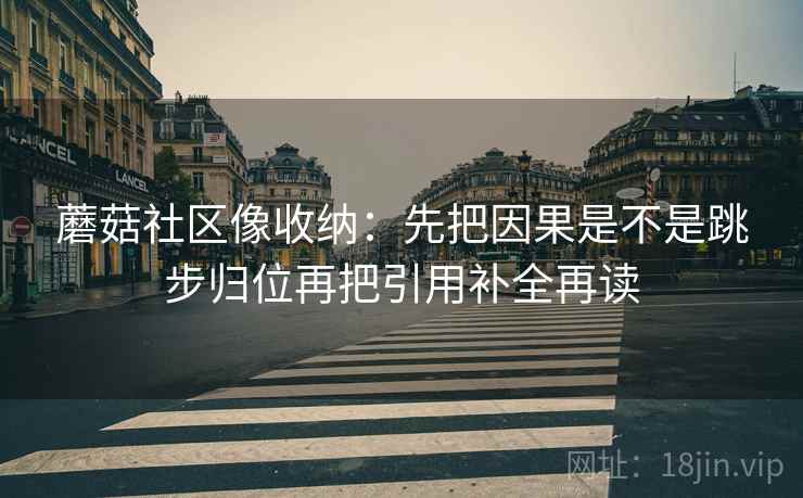 蘑菇社区像收纳：先把因果是不是跳步归位再把引用补全再读