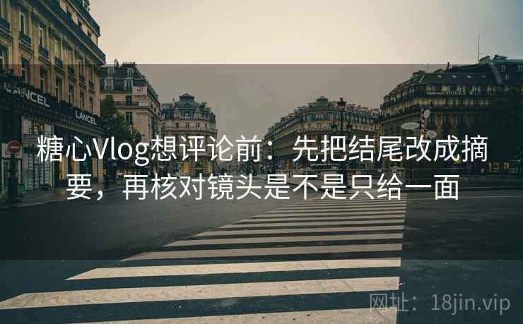 糖心Vlog想评论前：先把结尾改成摘要，再核对镜头是不是只给一面