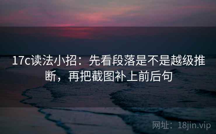 17c读法小招：先看段落是不是越级推断，再把截图补上前后句