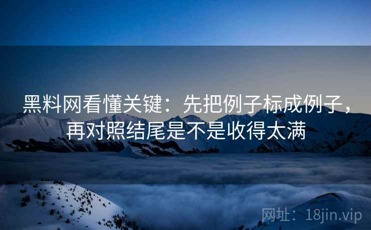 黑料网看懂关键：先把例子标成例子，再对照结尾是不是收得太满