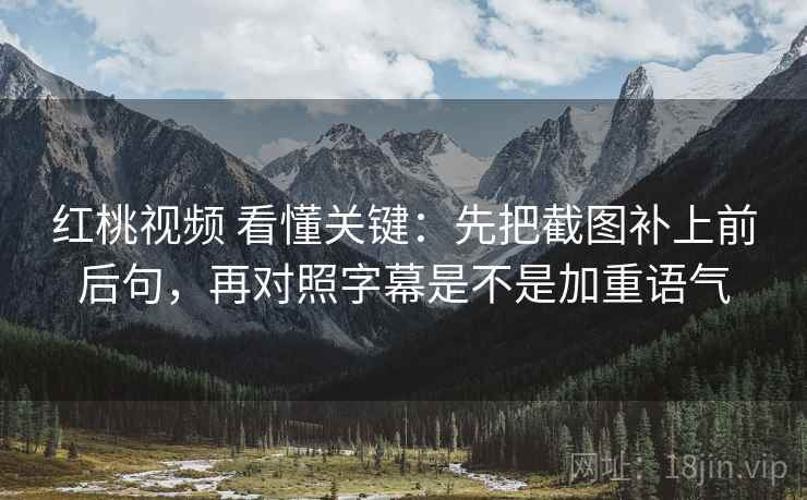 红桃视频 看懂关键：先把截图补上前后句，再对照字幕是不是加重语气