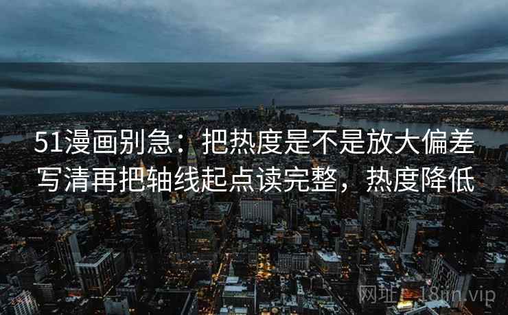 51漫画别急：把热度是不是放大偏差写清再把轴线起点读完整，热度降低