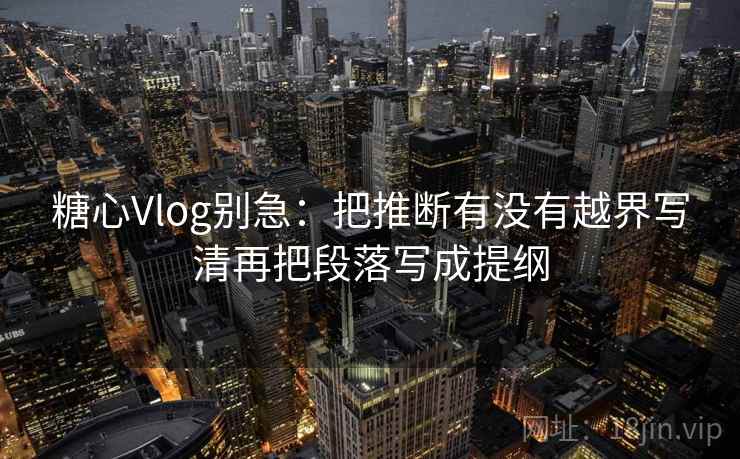 <strong>糖心vlog</strong>别急：把推断有没有越界写清再把段落写成提纲