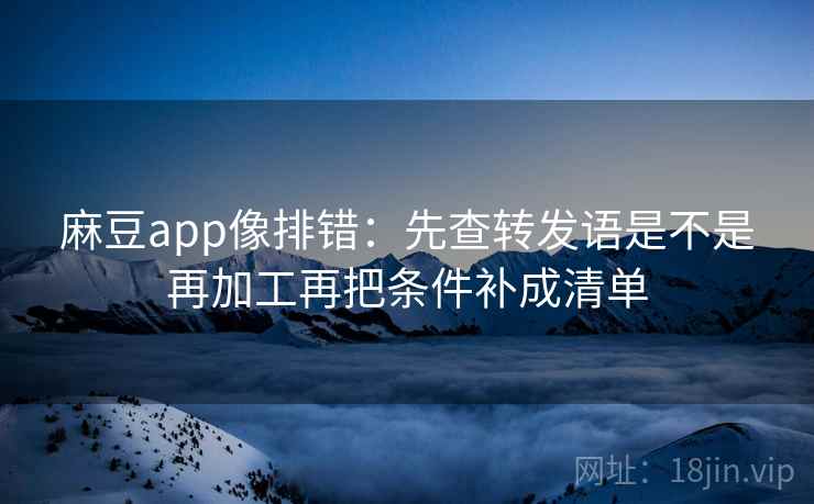 麻豆app像排错：先查转发语是不是再加工再把条件补成清单