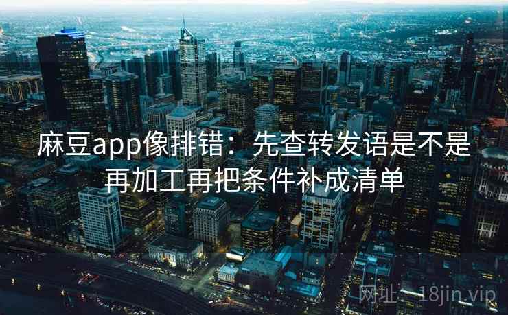 麻豆app像排错：先查转发语是不是再加工再把条件补成清单