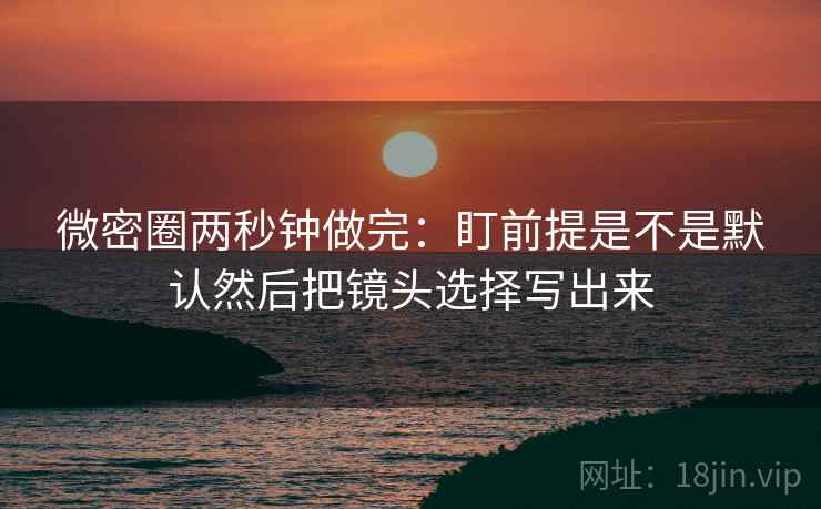 微密圈两秒钟做完：盯前提是不是默认然后把镜头选择写出来