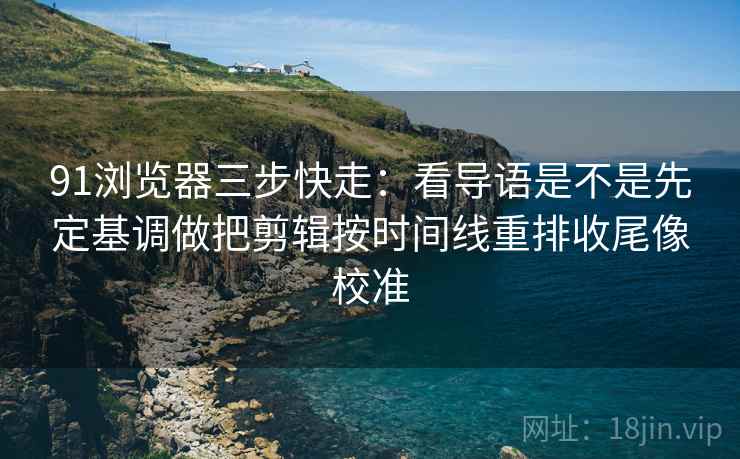 91浏览器三步快走：看导语是不是先定基调做把剪辑按时间线重排收尾像校准