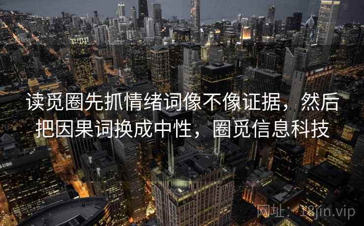 读觅圈先抓情绪词像不像证据，然后把因果词换成中性，圈觅信息科技