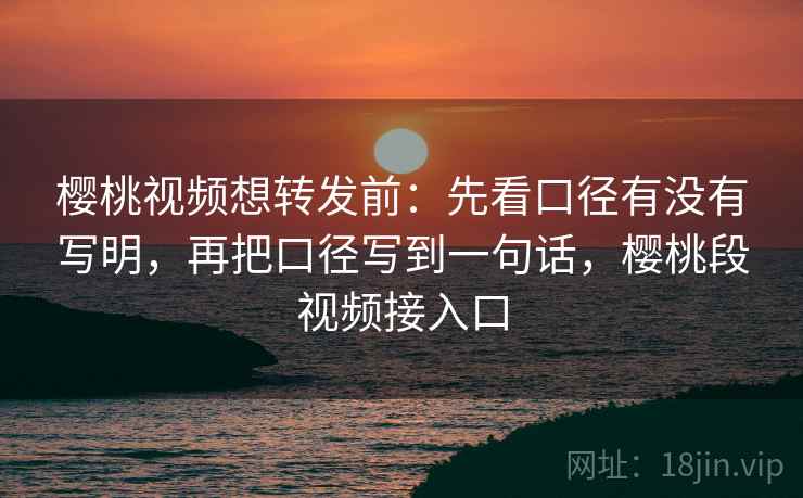 樱桃视频想转发前：先看口径有没有写明，再把口径写到一句话，樱桃段视频接入口