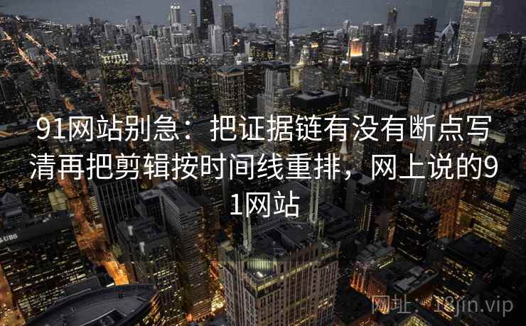 91网站别急：把证据链有没有断点写清再把剪辑按时间线重排，网上说的91网站