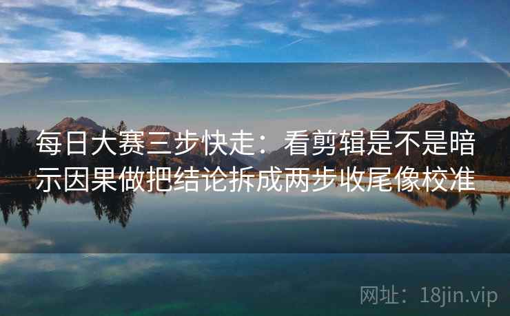 每日大赛三步快走：看剪辑是不是暗示因果做把结论拆成两步收尾像校准