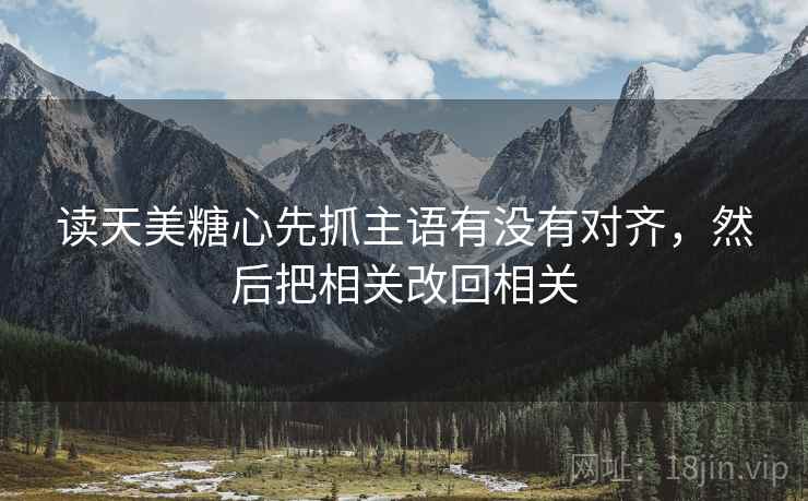 读天美糖心先抓主语有没有对齐，然后把相关改回相关