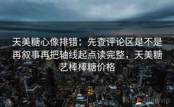 天美<strong>糖心</strong>像排错：先查评论区是不是再叙事再把轴线起点读完整，天美糖艺棒棒糖价格