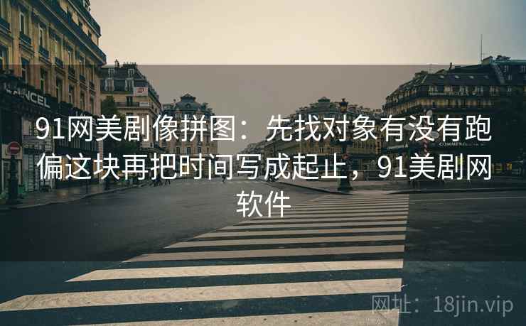 91网美剧像拼图：先找对象有没有跑偏这块再把时间写成起止，91美剧网软件